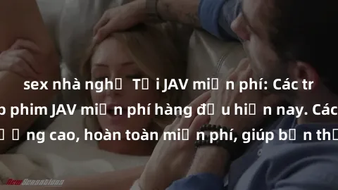 sex nhà nghỉ Tải JAV miễn phí: Các trang web cung cấp phim JAV miễn phí hàng đầu hiện nay. Các tác phẩm chất lượng cao, hoàn toàn miễn phí, giúp bạn thỏa mãn niềm đam mê mà không tốn kém.