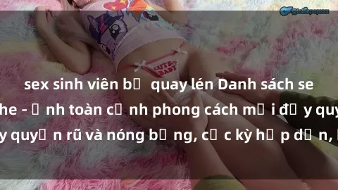 sex sinh viên bị quay lén Danh sách sex Việt Nam không che - Ảnh toàn cảnh phong cách mới đầy quyến rũ và nóng bỏng, cực kỳ hấp dẫn, không thể bỏ qua!
