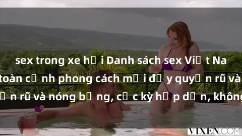 sex trong xe hơi Danh sách sex Việt Nam không che - Ảnh toàn cảnh phong cách mới đầy quyến rũ và nóng bỏng, cực kỳ hấp dẫn, không thể bỏ qua!