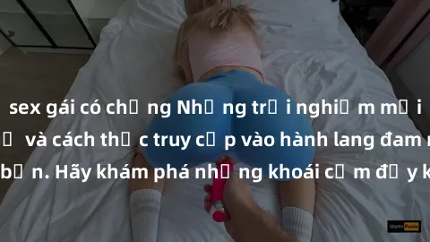sex gái có chồng Những trải nghiệm mới lạ với sex tập thể và cách thức truy cập vào hành lang đam mê của bạn. Hãy khám phá những khoái cảm đầy kích thích với tập thể hấp dẫn!