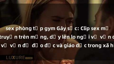sex phòng tập gym Gây sốc: Clip sex mẹ con Việt Nam lan truyền trên mạng, dấy lên lo ngại về vấn đề đạo đức và giáo dục trong xã hội hiện nay.