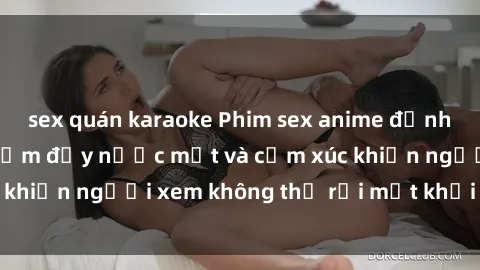 sex quán karaoke Phim sex anime đỉnh cao: Những tác phẩm đầy nước mắt và cảm xúc khiến người xem không thể rời mắt khỏi màn hình