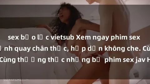 sex bạo lực vietsub Xem ngay phim sex jav HD với những cảnh quay chân thực, hấp dẫn không che. Cùng thưởng thức những bộ phim sex jav HD hot nhất hiện nay!